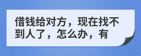 借钱给对方，现在找不到人了，怎么办，有