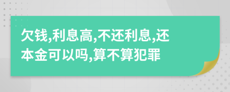 欠钱,利息高,不还利息,还本金可以吗,算不算犯罪