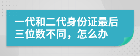 一代和二代身份证最后三位数不同，怎么办