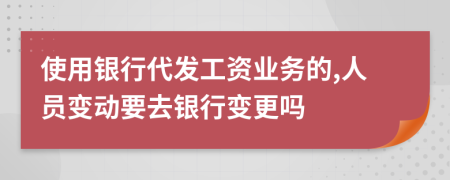 使用银行代发工资业务的,人员变动要去银行变更吗