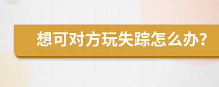 想可对方玩失踪怎么办？