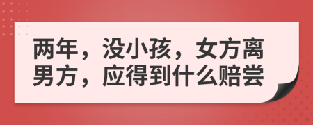 两年，没小孩，女方离男方，应得到什么赔尝