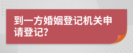 到一方婚姻登记机关申请登记？