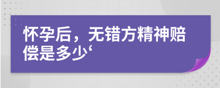 怀孕后，无错方精神赔偿是多少‘