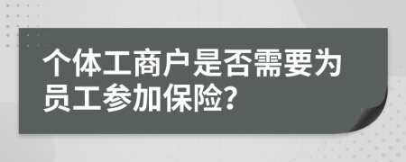 个体工商户是否需要为员工参加保险？