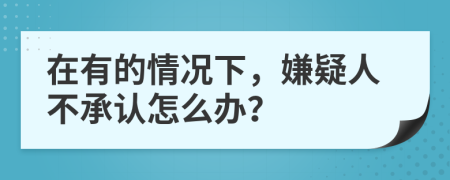 在有的情况下，嫌疑人不承认怎么办？