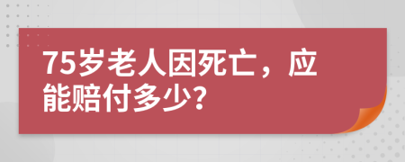 75岁老人因死亡，应能赔付多少？