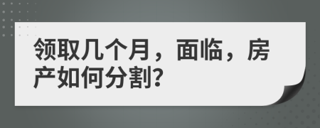 领取几个月，面临，房产如何分割？