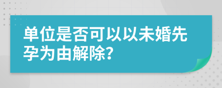 单位是否可以以未婚先孕为由解除？