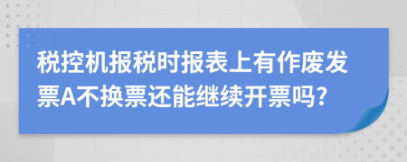 税控机报税时报表上有作废发票A不换票还能继续开票吗?