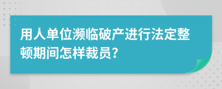 用人单位濒临破产进行法定整顿期间怎样裁员？