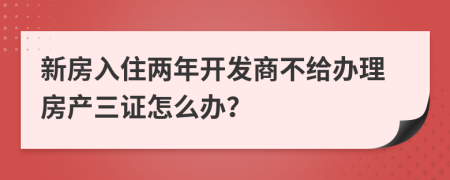 新房入住两年开发商不给办理房产三证怎么办？