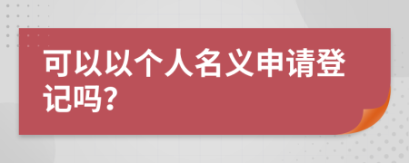 可以以个人名义申请登记吗？