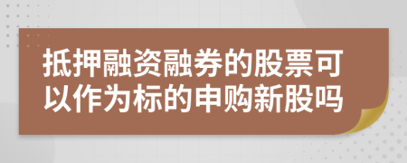 抵押融资融券的股票可以作为标的申购新股吗