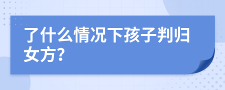 了什么情况下孩子判归女方？