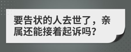 要告状的人去世了，亲属还能接着起诉吗？