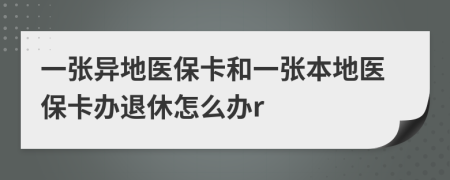 一张异地医保卡和一张本地医保卡办退休怎么办r