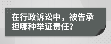 在行政诉讼中，被告承担哪种举证责任？