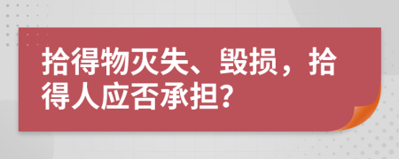 拾得物灭失、毁损，拾得人应否承担？