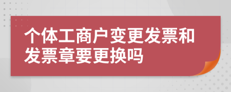 个体工商户变更发票和发票章要更换吗