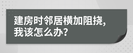 建房时邻居横加阻挠,我该怎么办？