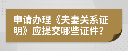 申请办理《夫妻关系证明》应提交哪些证件？