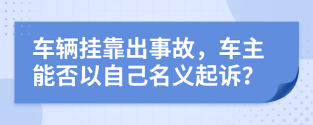 车辆挂靠出事故，车主能否以自己名义起诉？