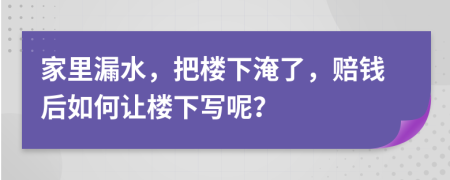 家里漏水，把楼下淹了，赔钱后如何让楼下写呢？