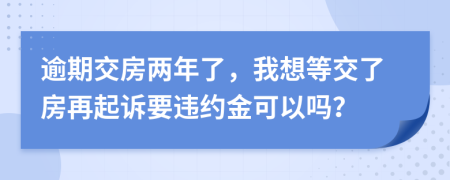 逾期交房两年了，我想等交了房再起诉要违约金可以吗？