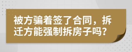 被方骗着签了合同，拆迁方能强制拆房子吗？