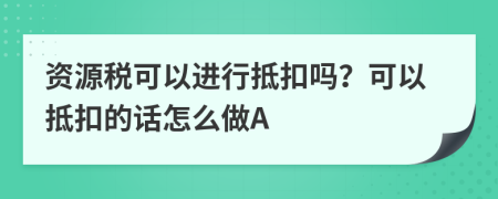 资源税可以进行抵扣吗？可以抵扣的话怎么做A