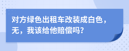 对方绿色出租车改装成白色，无，我该给他赔偿吗？