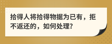 拾得人将拾得物据为已有，拒不返还的，如何处理？