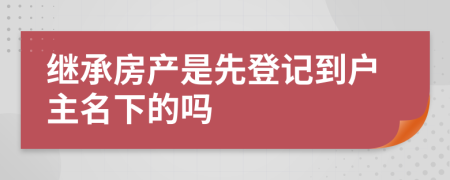 继承房产是先登记到户主名下的吗