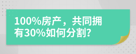 100%房产，共同拥有30%如何分割？