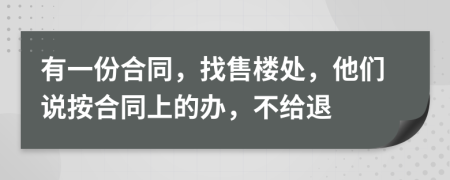 有一份合同，找售楼处，他们说按合同上的办，不给退