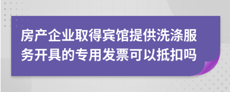 房产企业取得宾馆提供洗涤服务开具的专用发票可以抵扣吗