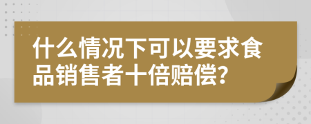 什么情况下可以要求食品销售者十倍赔偿？