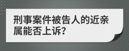 刑事案件被告人的近亲属能否上诉？