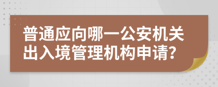 普通应向哪一公安机关出入境管理机构申请？