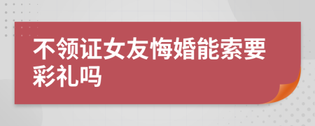 不领证女友悔婚能索要彩礼吗