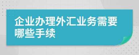 企业办理外汇业务需要哪些手续