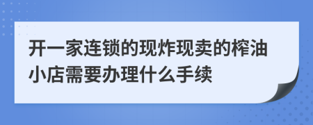 开一家连锁的现炸现卖的榨油小店需要办理什么手续