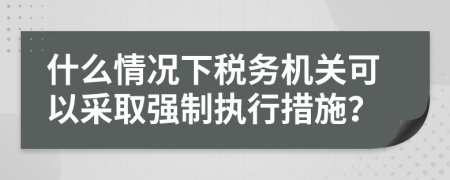 什么情况下税务机关可以采取强制执行措施？