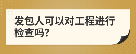 发包人可以对工程进行检查吗？