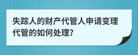 失踪人的财产代管人申请变理代管的如何处理？
