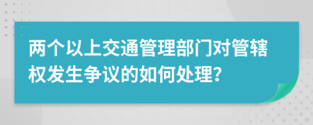 两个以上交通管理部门对管辖权发生争议的如何处理？