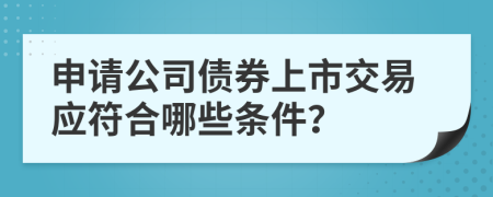 申请公司债券上市交易应符合哪些条件？