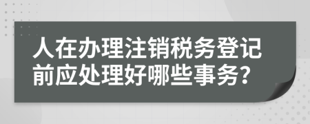 人在办理注销税务登记前应处理好哪些事务？
