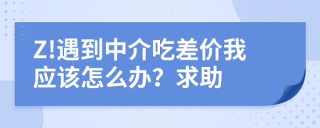 Z!遇到中介吃差价我应该怎么办？求助